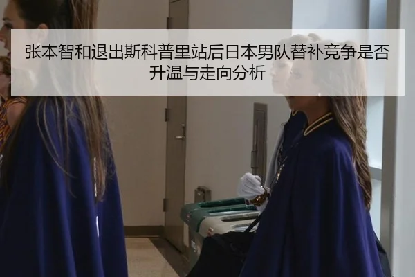 张本智和退出斯科普里站后日本男队替补竞争是否升温与走向分析