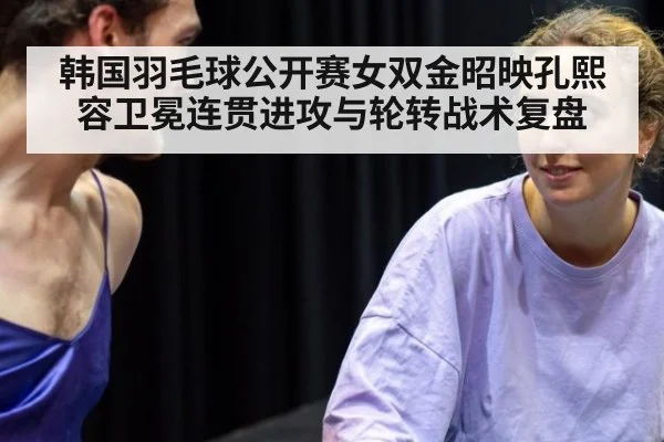 韩国羽毛球公开赛女双金昭映孔熙容卫冕连贯进攻与轮转战术复盘