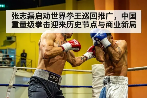 张志磊启动世界拳王巡回推广，中国重量级拳击迎来历史节点与商业新局