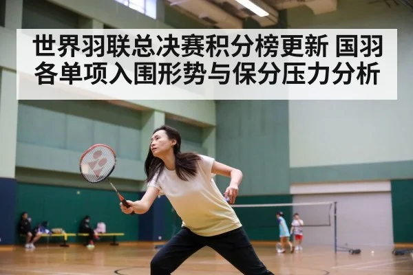 世界羽联总决赛积分榜更新 国羽各单项入围形势与保分压力分析