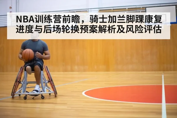 NBA训练营前瞻，骑士加兰脚踝康复进度与后场轮换预案解析及风险评估