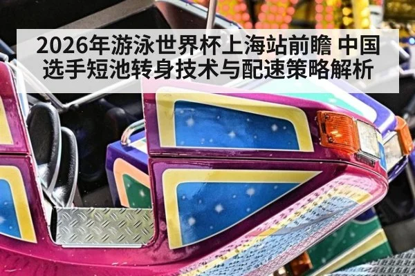 2026年游泳世界杯上海站前瞻 中国选手短池转身技术与配速策略解析