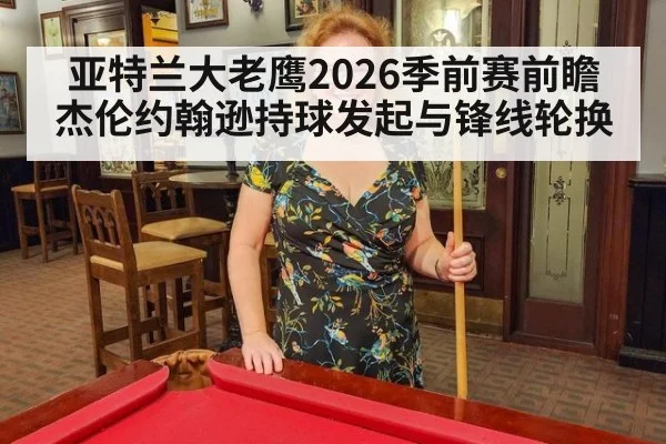亚特兰大老鹰2026季前赛前瞻 杰伦约翰逊持球发起与锋线轮换