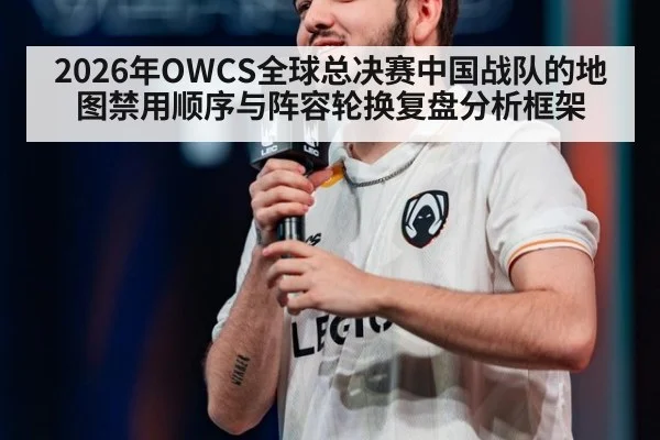 2026年OWCS全球总决赛中国战队的地图禁用顺序与阵容轮换复盘分析框架