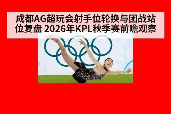 成都AG超玩会射手位轮换与团战站位复盘 2026年KPL秋季赛前瞻观察