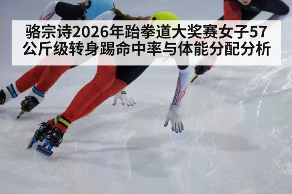 骆宗诗2026年跆拳道大奖赛女子57公斤级转身踢命中率与体能分配分析